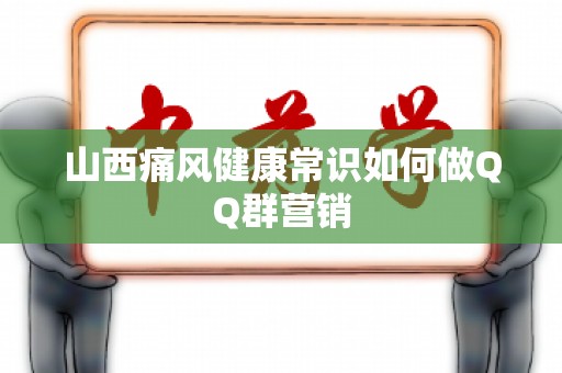 山西痛风健康常识如何做QQ群营销