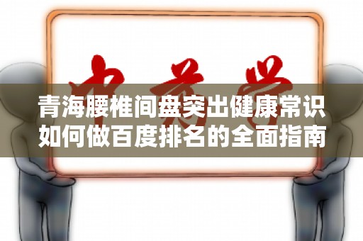 青海腰椎间盘突出健康常识如何做百度排名的全面指南