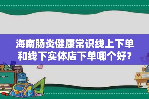 海南肠炎健康常识线上下单和线下实体店下单哪个好？