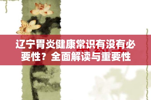 辽宁胃炎健康常识有没有必要性？全面解读与重要性