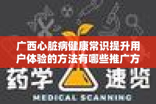 广西心脏病健康常识提升用户体验的方法有哪些推广方式有哪些