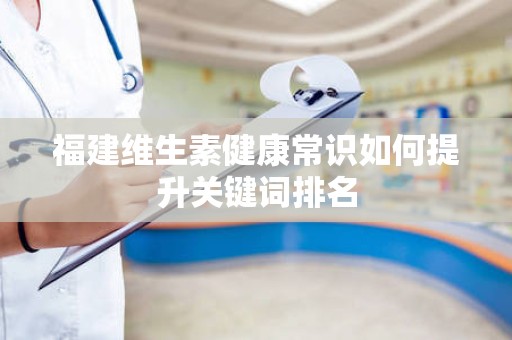 福建维生素健康常识如何提升关键词排名