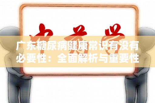 广东糖尿病健康常识有没有必要性：全面解析与重要性探讨