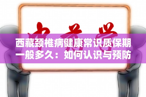 西藏颈椎病健康常识质保期一般多久：如何认识与预防