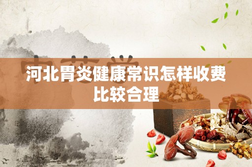 河北胃炎健康常识怎样收费比较合理
