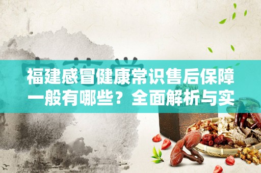 福建感冒健康常识售后保障一般有哪些？全面解析与实用建议