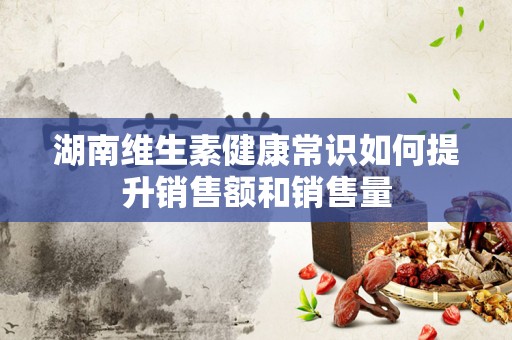 湖南维生素健康常识如何提升销售额和销售量