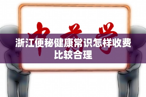 浙江便秘健康常识怎样收费比较合理