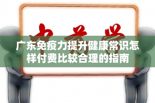 广东免疫力提升健康常识怎样付费比较合理的指南