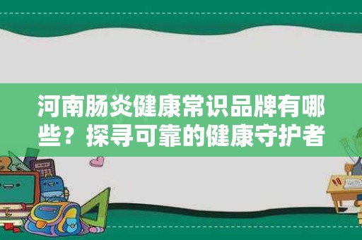 河南肠炎健康常识品牌有哪些？探寻可靠的健康守护者