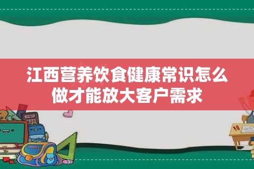 江西营养饮食健康常识怎么做才能放大客户需求