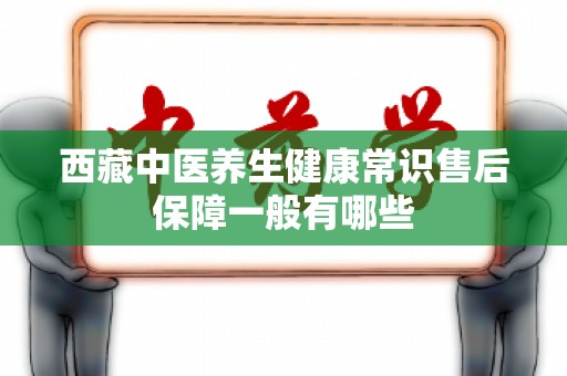 西藏中医养生健康常识售后保障一般有哪些