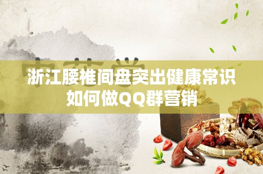 浙江腰椎间盘突出健康常识如何做QQ群营销
