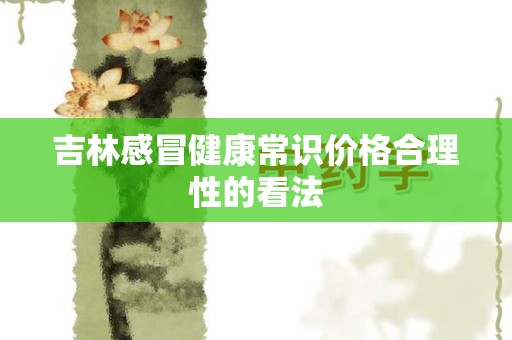 吉林感冒健康常识价格合理性的看法