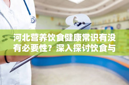 河北营养饮食健康常识有没有必要性？深入探讨饮食与健康的关系