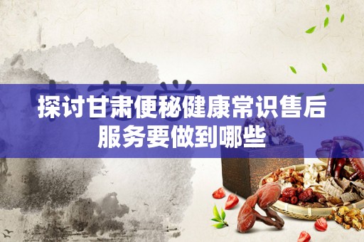 探讨甘肃便秘健康常识售后服务要做到哪些