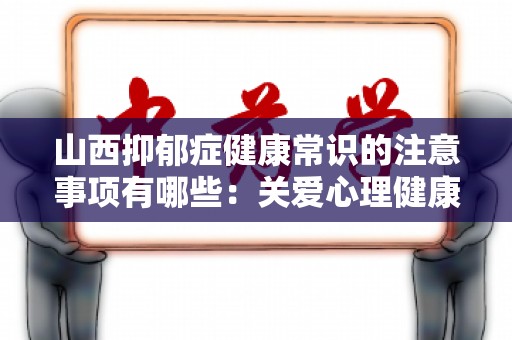 山西抑郁症健康常识的注意事项有哪些：关爱心理健康，走出阴霾