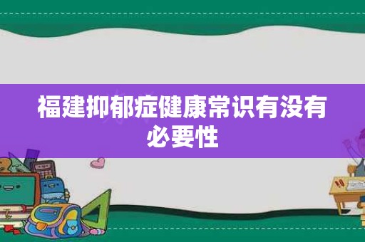 福建抑郁症健康常识有没有必要性