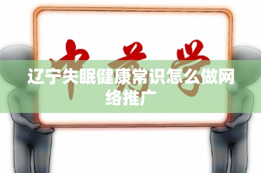 辽宁失眠健康常识怎么做网络推广