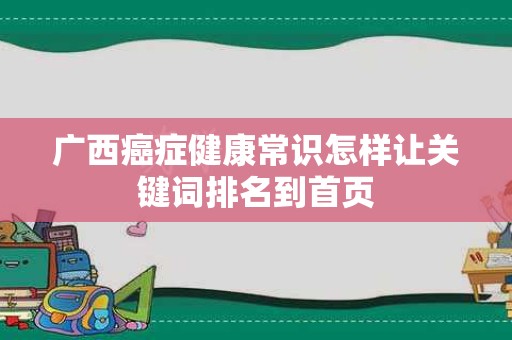 广西癌症健康常识怎样让关键词排名到首页