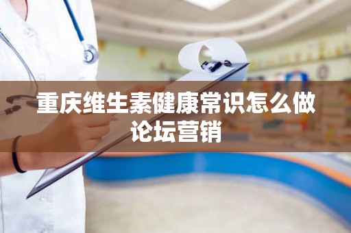 重庆维生素健康常识怎么做论坛营销