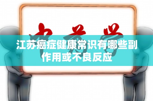 江苏癌症健康常识有哪些副作用或不良反应