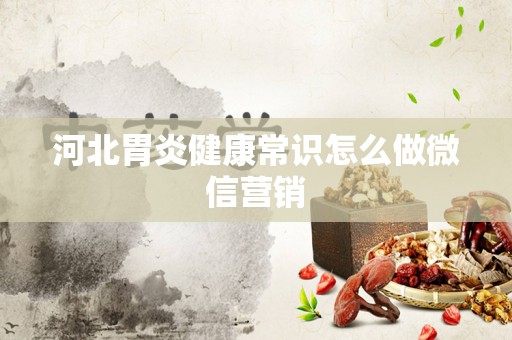 河北胃炎健康常识怎么做微信营销
