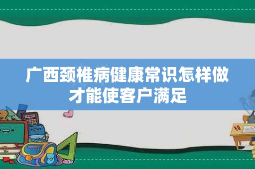 广西颈椎病健康常识怎样做才能使客户满足