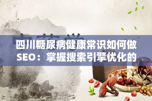 四川糖尿病健康常识如何做SEO：掌握搜索引擎优化的技巧