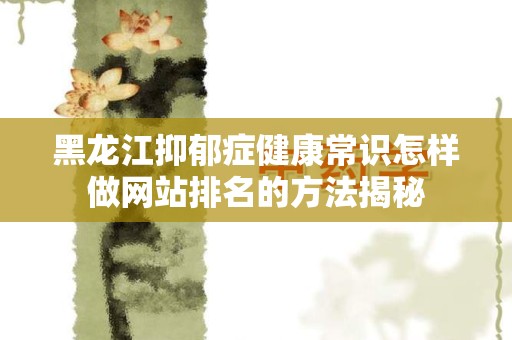 黑龙江抑郁症健康常识怎样做网站排名的方法揭秘
