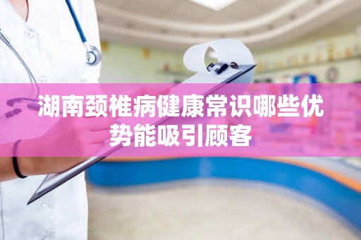湖南颈椎病健康常识哪些优势能吸引顾客
