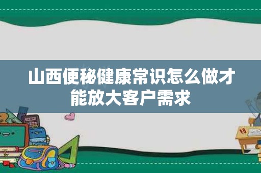 山西便秘健康常识怎么做才能放大客户需求