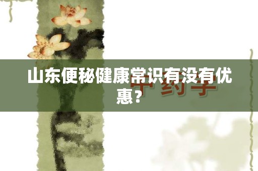 山东便秘健康常识有没有优惠？