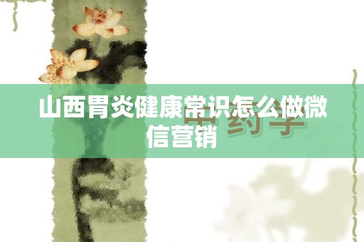 山西胃炎健康常识怎么做微信营销
