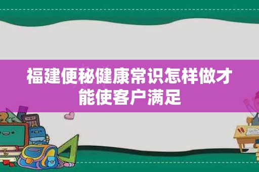 福建便秘健康常识怎样做才能使客户满足