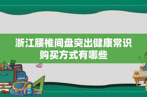 浙江腰椎间盘突出健康常识购买方式有哪些