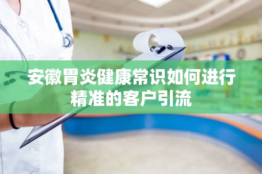 安徽胃炎健康常识如何进行精准的客户引流