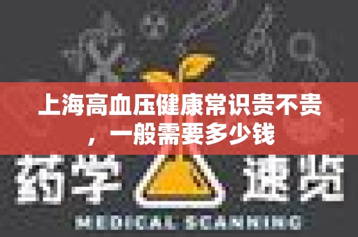 上海高血压健康常识贵不贵，一般需要多少钱