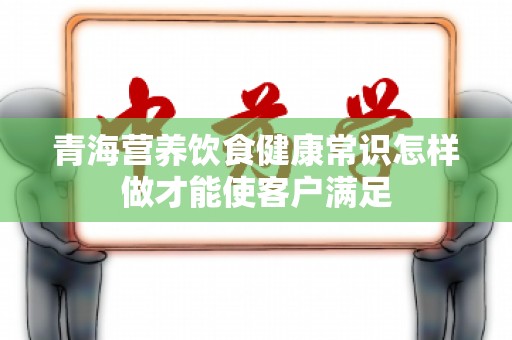 青海营养饮食健康常识怎样做才能使客户满足