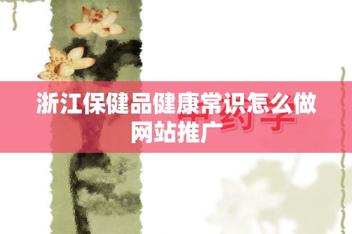 浙江保健品健康常识怎么做网站推广