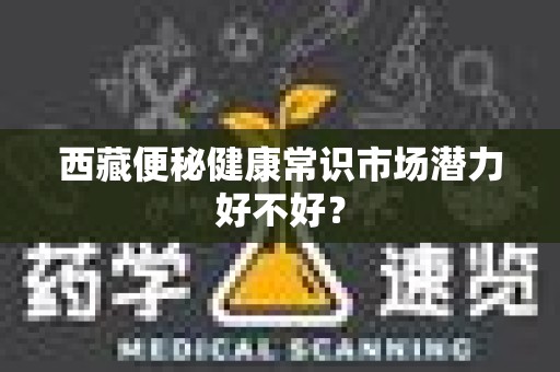 西藏便秘健康常识市场潜力好不好？