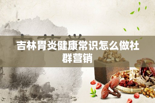 吉林胃炎健康常识怎么做社群营销
