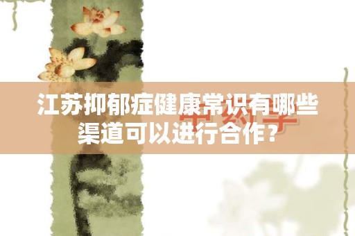 江苏抑郁症健康常识有哪些渠道可以进行合作？