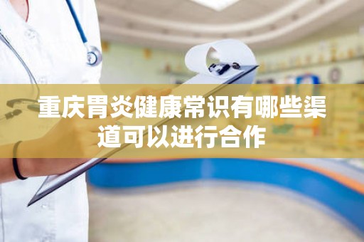 重庆胃炎健康常识有哪些渠道可以进行合作