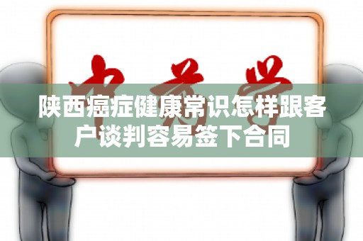 陕西癌症健康常识怎样跟客户谈判容易签下合同