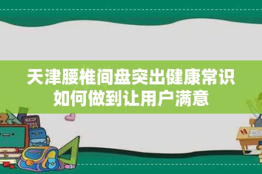 天津腰椎间盘突出健康常识如何做到让用户满意