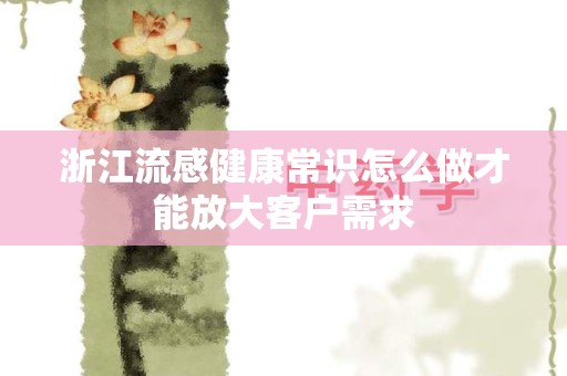 浙江流感健康常识怎么做才能放大客户需求