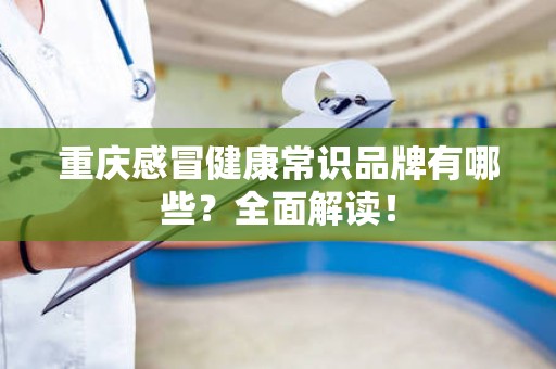 重庆感冒健康常识品牌有哪些？全面解读！