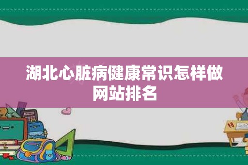 湖北心脏病健康常识怎样做网站排名