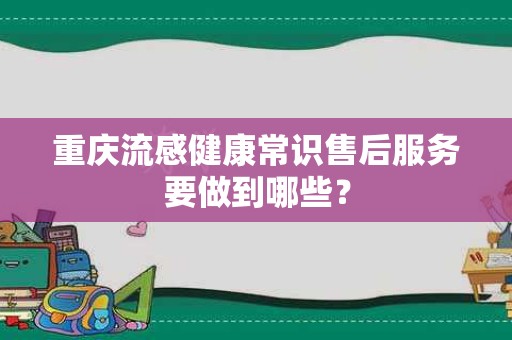 重庆流感健康常识售后服务要做到哪些？